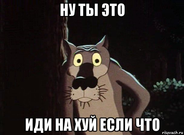 Ну ты это иди на хуй если что
